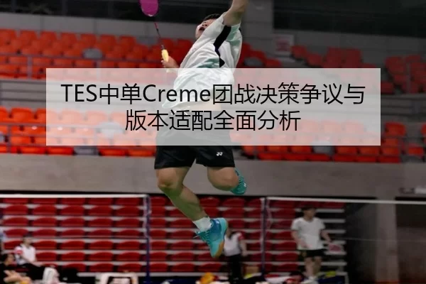 TES中单Creme团战决策争议与版本适配全面分析